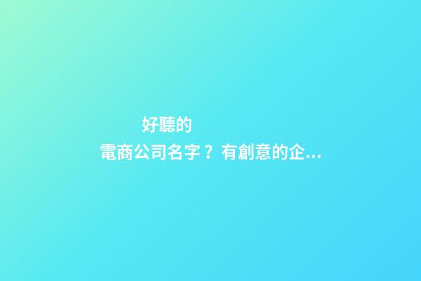 好聽的電商公司名字 ？有創意的企業名稱大全！-第1張-公司起名-玄機派